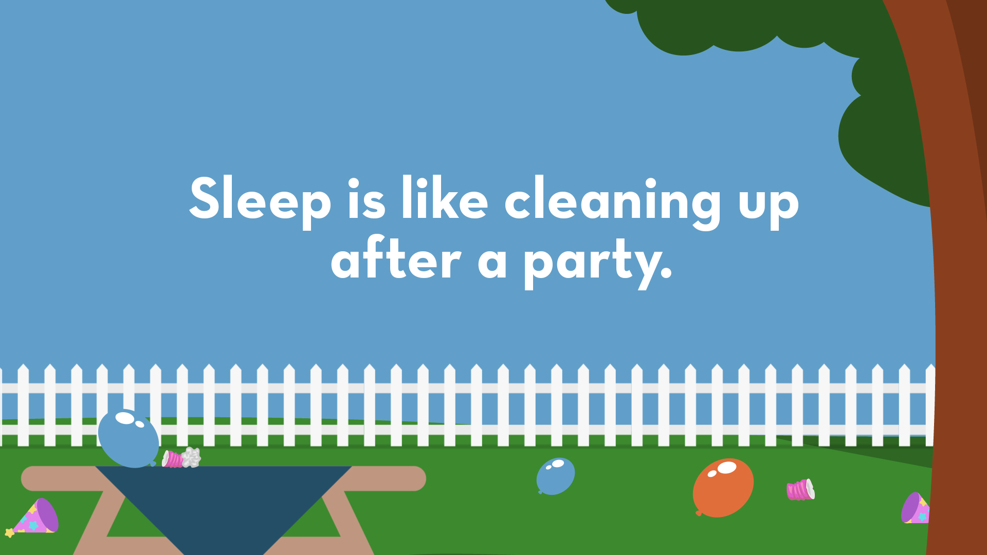 Sleep is like cleaning up after a party. 